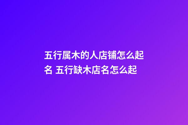 五行属木的人店铺怎么起名 五行缺木店名怎么起-第1张-店铺起名-玄机派